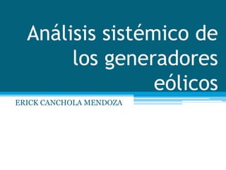 Análisis sistémico de
los generadores
eólicos
ERICK CANCHOLA MENDOZA
 