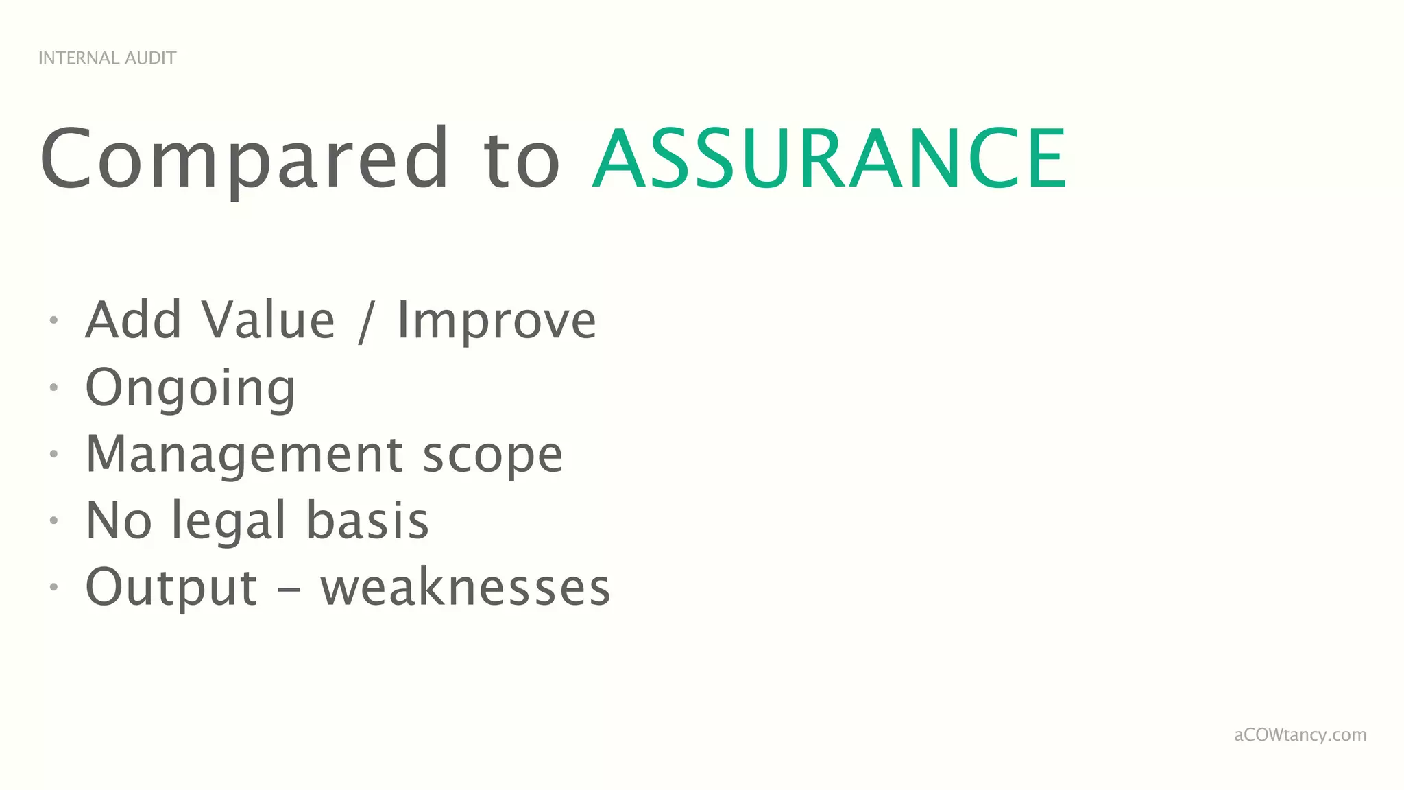 INTERNAL AUDIT




Compared to ASSURANCE
•
    Add Value / Improve
•
    Ongoing
•
    Management scope
•
    No legal basis
•
    Output - weaknesses

                          aCOWtancy.com
 