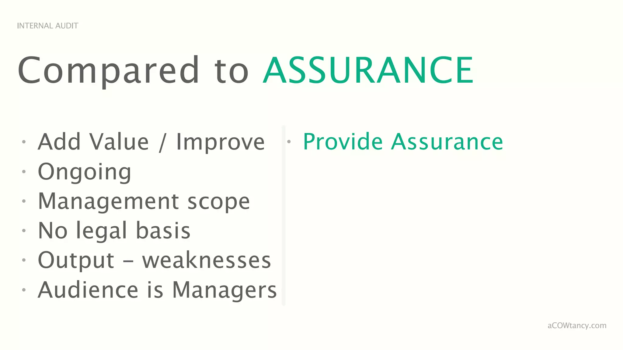 INTERNAL AUDIT




Compared to ASSURANCE
•
    Add Value / Improve    •
                               Provide Assurance
•
    Ongoing
•
    Management scope
•
    No legal basis
•
    Output - weaknesses
•
    Audience is Managers
                                                   aCOWtancy.com
 