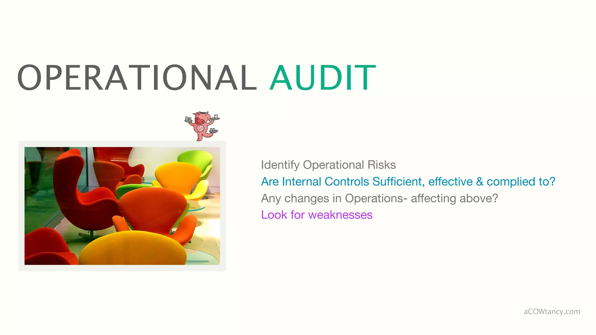 OPERATIONAL AUDIT

           Identify Operational Risks
           Are Internal Controls Sufﬁcient, effective & complied to?
           Any changes in Operations- affecting above?
           Look for weaknesses




                                                             aCOWtancy.com
 