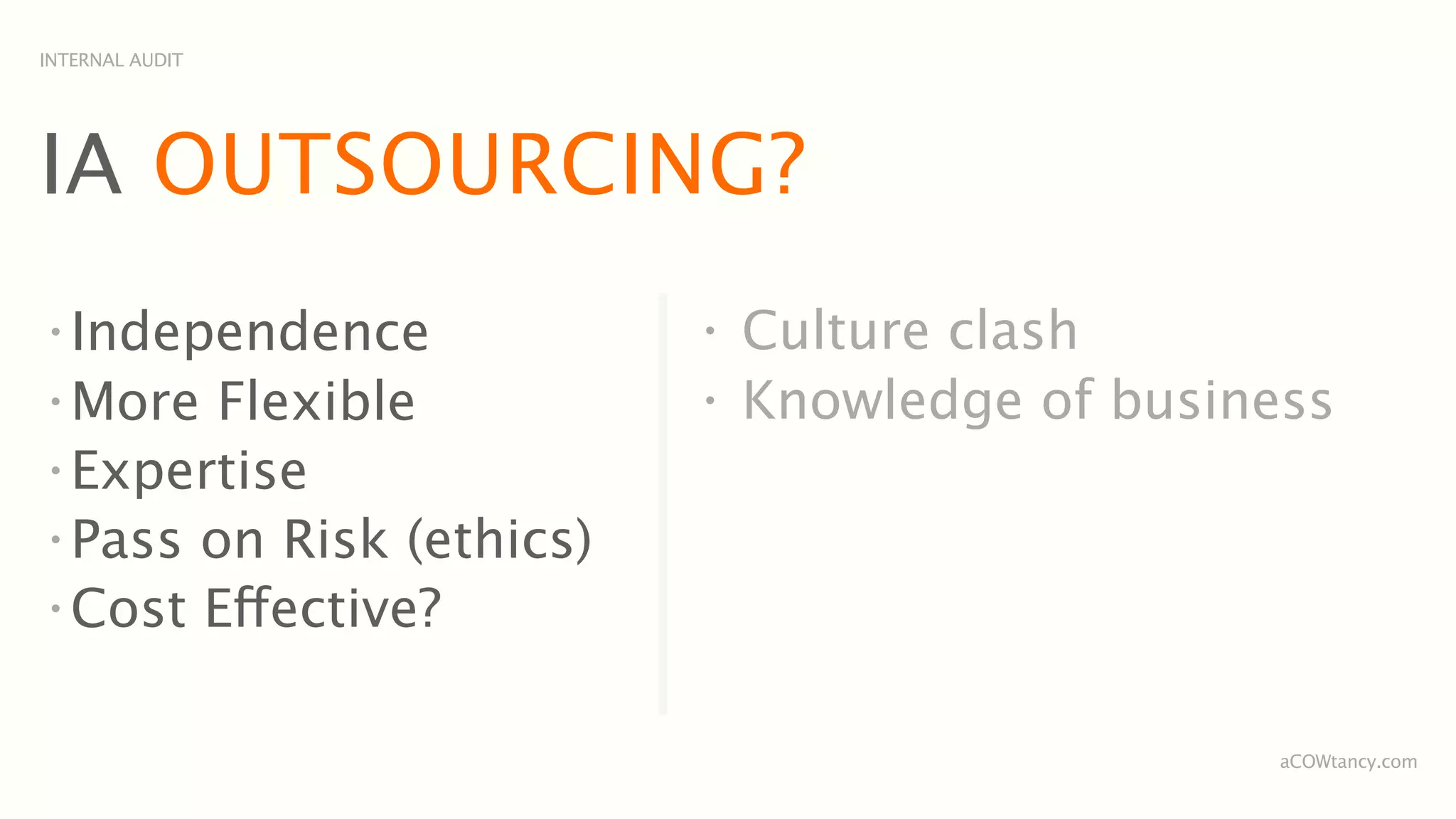 INTERNAL AUDIT




IA OUTSOURCING?
•
  Independence            •
                              Culture clash
•
  More Flexible           •
                              Knowledge of business
•
  Expertise
•
  Pass on Risk (ethics)
•
  Cost Effective?

                                                 aCOWtancy.com
 