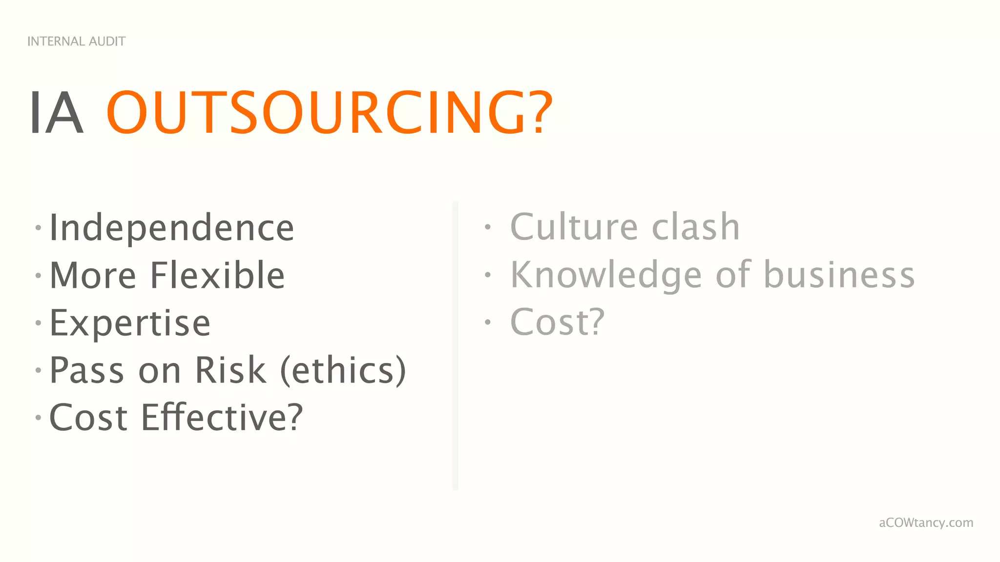 INTERNAL AUDIT




IA OUTSOURCING?
•
  Independence            •
                              Culture clash
•
  More Flexible           •
                              Knowledge of business
•
  Expertise               •
                              Cost?
•
  Pass on Risk (ethics)
•
  Cost Effective?

                                                 aCOWtancy.com
 