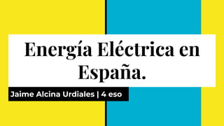 Energía Eléctrica en
España.
Jaime Alcina Urdiales | 4 eso
 