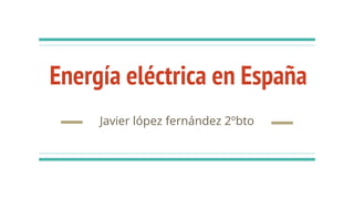 Energía eléctrica en España
Javier lópez fernández 2ºbto
 