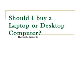 Should I buy a
Laptop or Desktop
Computer?
  By: Kellie Kameda
 