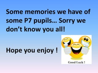 Some memories we have of
some P7 pupils… Sorry we
don’t know you all!
Hope you enjoy !
 