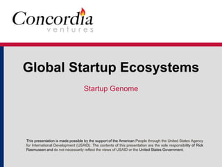 Global Startup Ecosystems 
Startup Genome 
This presentation is made possible by the support of the American People through the United States Agency 
for International Development (USAID). The contents of this presentation are the sole responsibility of Rick 
Rasmussen and do not necessarily reflect the views of USAID or the United States Government. 
 