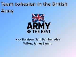 Team cohesion in the British Army Nick Harrison, Sam Bamber, Alex Wilkes, James Lamin. 