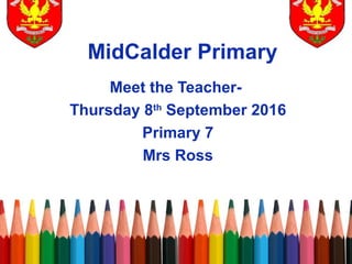 MidCalder Primary
Meet the Teacher-
Thursday 8th
September 2016
Primary 7
Mrs Ross
 