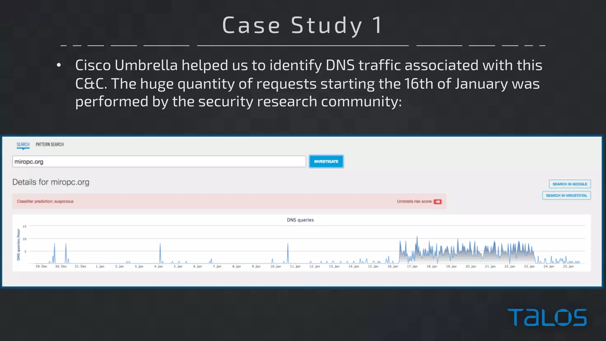 Case Study 1
• Cisco Umbrella helped us to identify DNS traffic associated with this
C&C. The huge quantity of requests starting the 16th of January was
performed by the security research community:
 