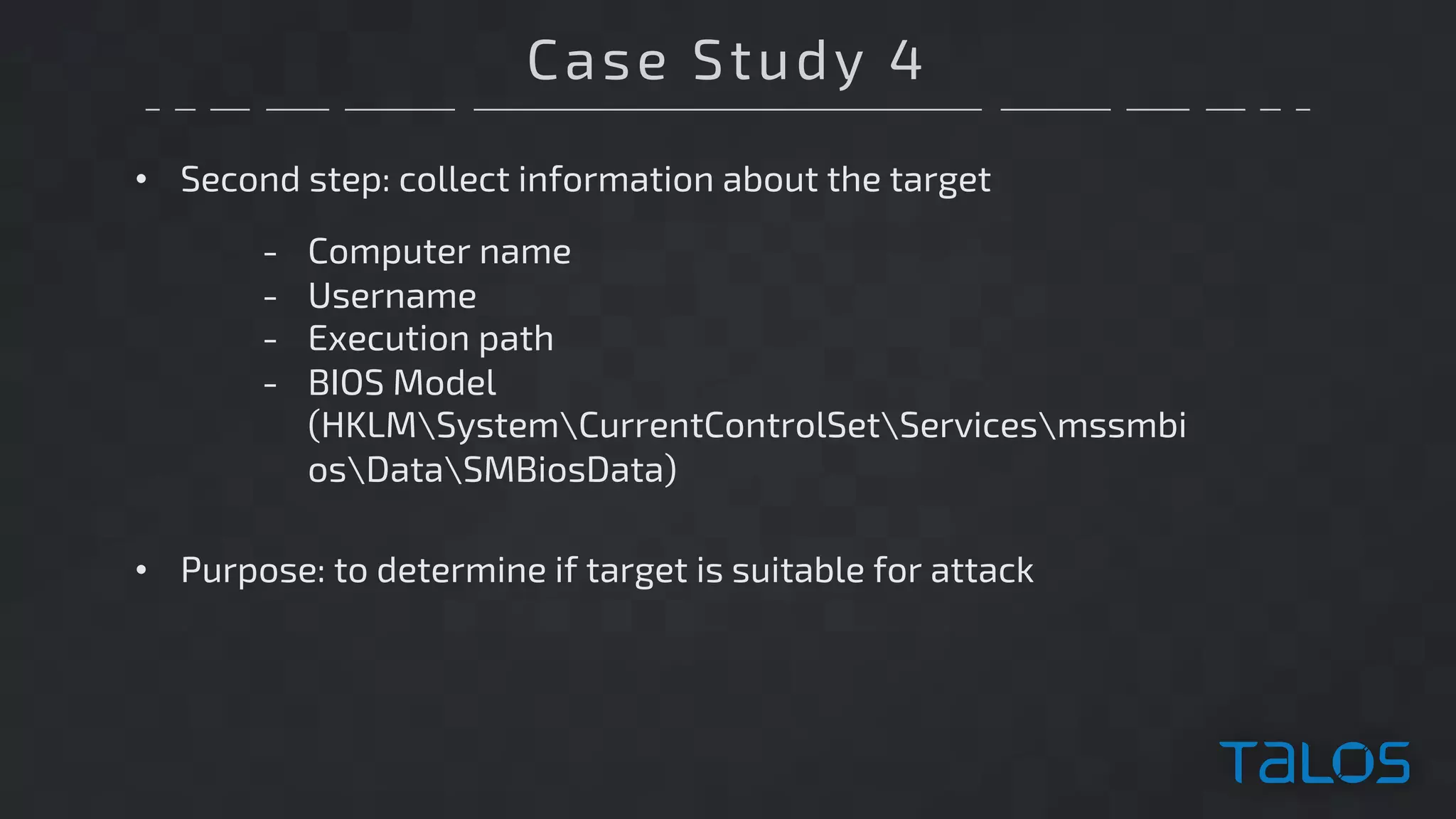 Case Study 4
• Second step: collect information about the target
- Computer name
- Username
- Execution path
- BIOS Model
(HKLMSystemCurrentControlSetServicesmssmbi
osDataSMBiosData)
• Purpose: to determine if target is suitable for attack
 