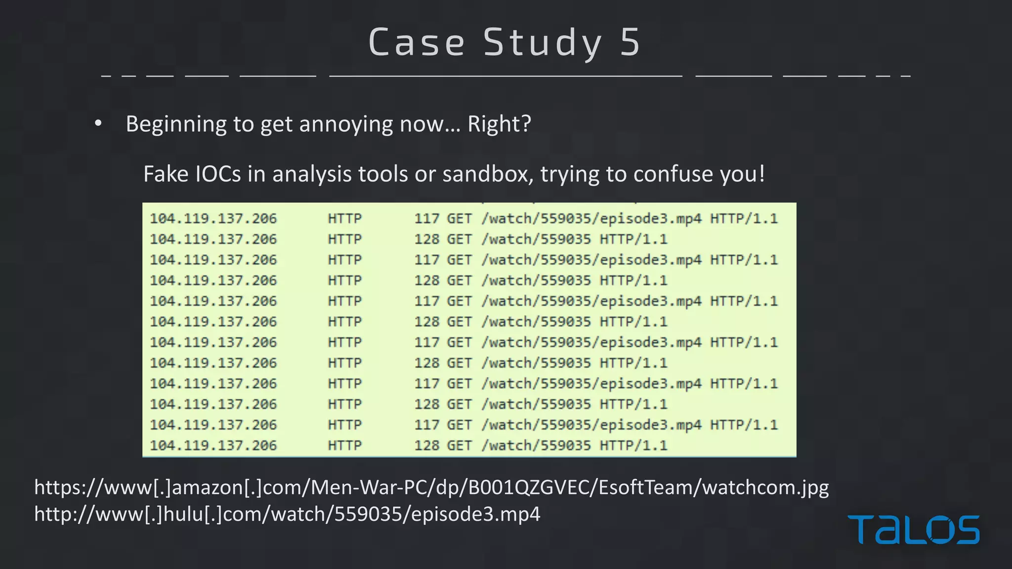 Case Study 5
• Beginning	to	get	annoying	now… Right?
Fake	IOCs	in	analysis	tools	or	sandbox,	trying	to	confuse	you!
https://www[.]amazon[.]com/Men-War-PC/dp/B001QZGVEC/EsoftTeam/watchcom.jpg
http://www[.]hulu[.]com/watch/559035/episode3.mp4
 