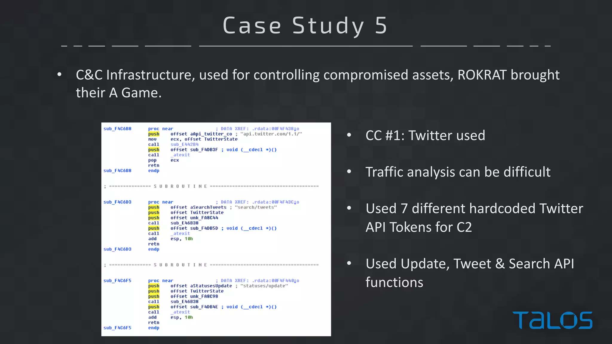 Case Study 5
• C&C	Infrastructure,	used	for	controlling	compromised	assets,	ROKRAT	brought	
their	A	Game.
• CC	#1:	Twitter	used
• Traffic	analysis	can	be	difficult
• Used	7	different	hardcoded	Twitter	
API	Tokens	for	C2
• Used	Update,	Tweet	&	Search	API	
functions
 