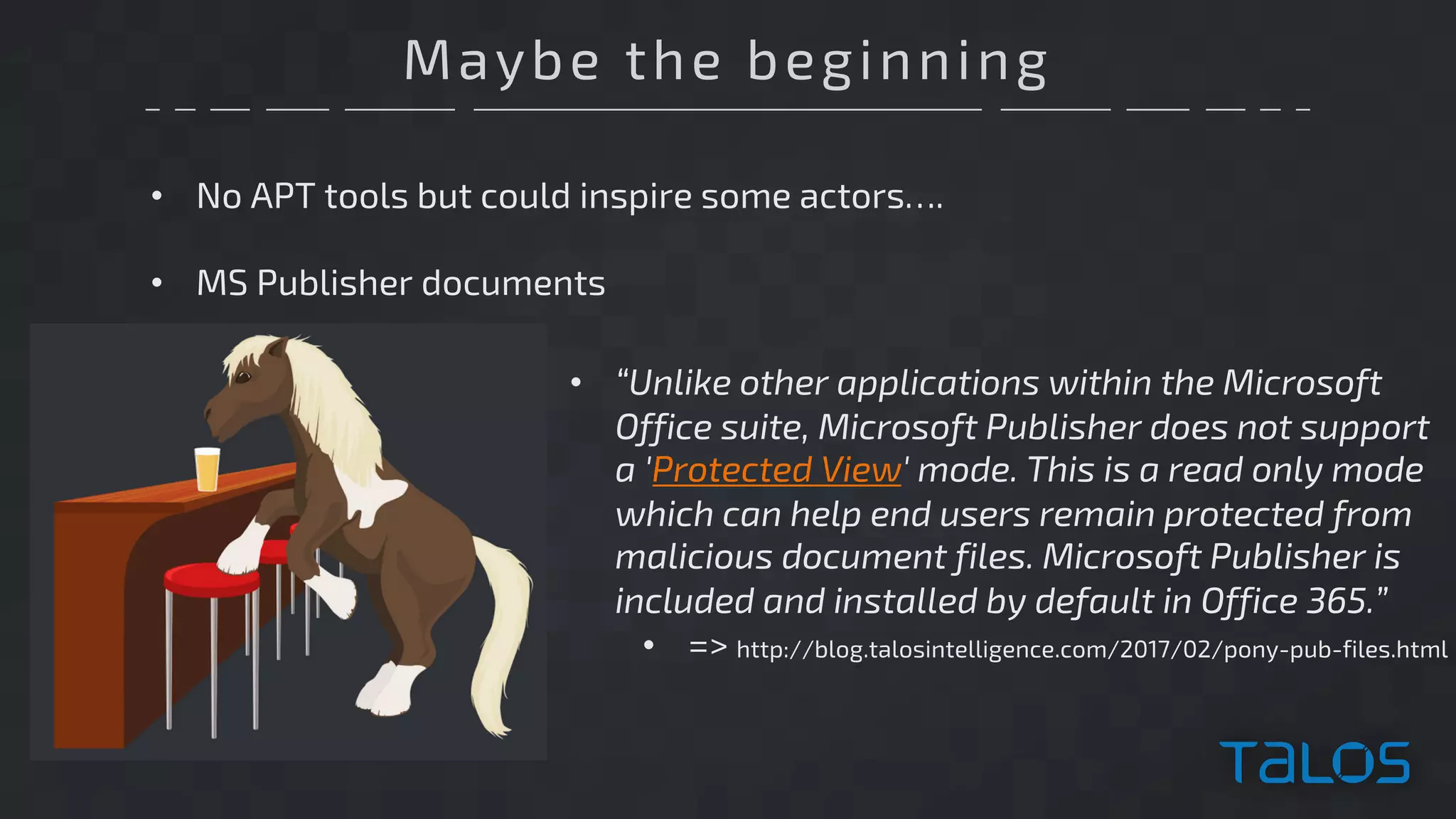 Maybe the beginning
• No APT tools but could inspire some actors….
• MS Publisher documents
• “Unlike other applications within the Microsoft
Office suite, Microsoft Publisher does not support
a 'Protected View' mode. This is a read only mode
which can help end users remain protected from
malicious document files. Microsoft Publisher is
included and installed by default in Office 365.”
• => http://blog.talosintelligence.com/2017/02/pony-pub-files.html
 