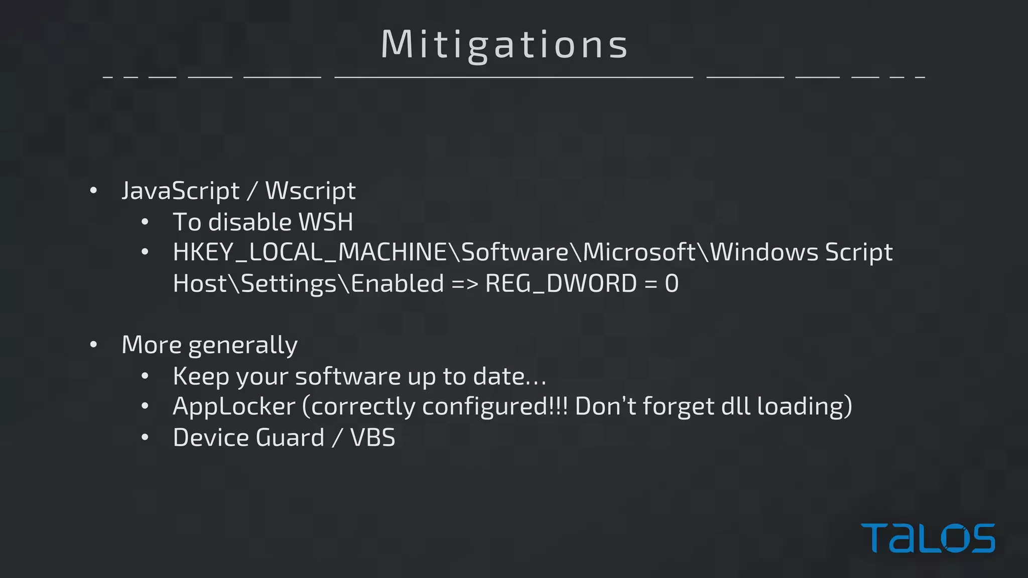 Mitigations
• JavaScript / Wscript
• To disable WSH
• HKEY_LOCAL_MACHINESoftwareMicrosoftWindows Script
HostSettingsEnabled => REG_DWORD = 0
• More generally
• Keep your software up to date…
• AppLocker (correctly configured!!! Don’t forget dll loading)
• Device Guard / VBS
 
