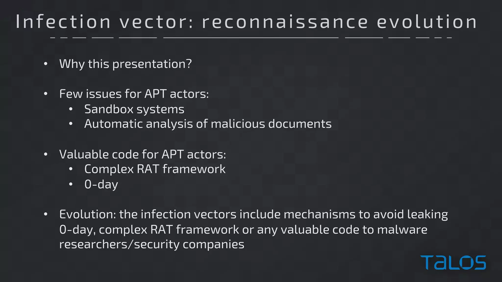 Infection vector: reconnaissance evolution
• Why this presentation?
• Few issues for APT actors:
• Sandbox systems
• Automatic analysis of malicious documents
• Valuable code for APT actors:
• Complex RAT framework
• 0-day
• Evolution: the infection vectors include mechanisms to avoid leaking
0-day, complex RAT framework or any valuable code to malware
researchers/security companies
 