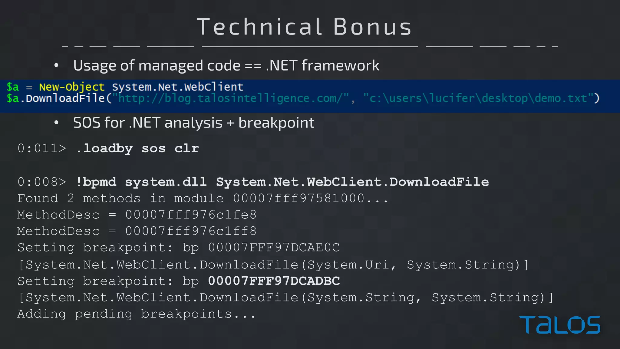 Technical Bonus
• Usage of managed code == .NET framework
0:011> .loadby sos clr
0:008> !bpmd system.dll System.Net.WebClient.DownloadFile
Found 2 methods in module 00007fff97581000...
MethodDesc = 00007fff976c1fe8
MethodDesc = 00007fff976c1ff8
Setting breakpoint: bp 00007FFF97DCAE0C
[System.Net.WebClient.DownloadFile(System.Uri, System.String)]
Setting breakpoint: bp 00007FFF97DCADBC
[System.Net.WebClient.DownloadFile(System.String, System.String)]
Adding pending breakpoints...
• SOS for .NET analysis + breakpoint
 