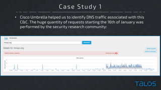 Case Study 1
• Cisco Umbrella helped us to identify DNS traffic associated with this
C&C. The huge quantity of requests starting the 16th of January was
performed by the security research community:
 