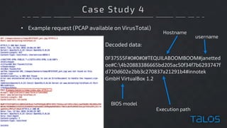 Case Study 4
• Example request (PCAP available on VirusTotal)
Decoded data:
0F37555F#0#0#0#TEQUILABOOMBOOM#janetted
oe#C:4b20883386665bd205ac50f34f7b6293747f
d720d602e2bb3c270837a21291b4#innotek	
GmbH	VirtualBox 1.2
Hostname
username
Execution path
BIOS model
 
