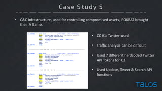 Case Study 5
• C&C	Infrastructure,	used	for	controlling	compromised	assets,	ROKRAT	brought	
their	A	Game.
• CC	#1:	Twitter	used
• Traffic	analysis	can	be	difficult
• Used	7	different	hardcoded	Twitter	
API	Tokens	for	C2
• Used	Update,	Tweet	&	Search	API	
functions
 