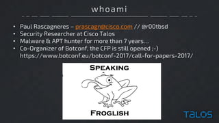 whoami
• Paul Rascagneres – prascagn@cisco.com // @r00tbsd
• Security Researcher at Cisco Talos
• Malware & APT hunter for...