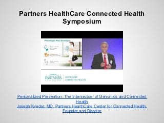 Partners HealthCare Connected Health
              Symposium




Personalized Prevention: The Intersection of Genomics and Connected
                               Health
Joseph Kvedar, MD, Partners HealthCare Center for Connected Health,
                        Founder and Director
 