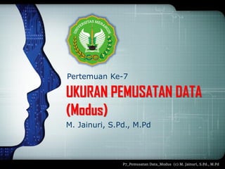 P7_Pemusatan Data_Modus (c) M. Jainuri, S.Pd., M.Pd
UKURAN PEMUSATAN DATA
(Modus)
M. Jainuri, S.Pd., M.Pd
Pertemuan Ke-7
 