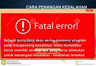 CARA PENANGAN KESALAHAN
Sebuah kompilator akan sering menemui program
yang mengandung kesalahan, maka kompilator
harus memiliki strategi apa yang harus dilakukan
untuk menangani kesalahan - kesalahan tersebut
 