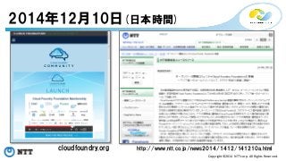 Copyright©2014 
NTT 
corp. 
All 
Rights 
Reserved. 
2014年12月10日(日本時間) 
cloudfoundry.orghttp://www.ntt.co.jp/news2014/1412/141210a.html 
 