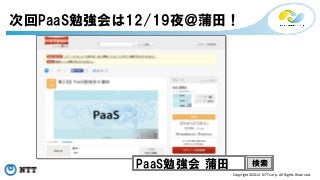 次回PaaS勉強会は12/19夜＠蒲田！ 
PaaS勉強会 蒲田検索 
Copyright©2014 
NTT 
corp. 
All 
Rights 
Reserved. 
 