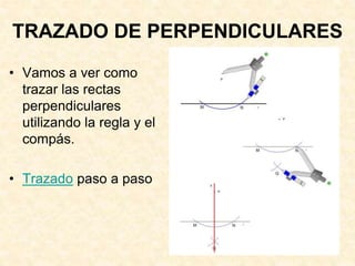 TRAZADO DE PERPENDICULARES
• Vamos a ver como
trazar las rectas
perpendiculares
utilizando la regla y el
compás.
• Trazado paso a paso
 