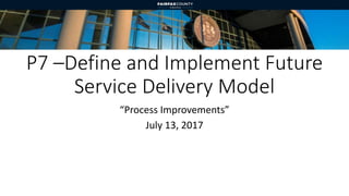 P7 –Define and Implement Future
Service Delivery Model
“Process Improvements”
July 13, 2017
 