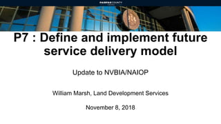 P7 : Define and implement future
service delivery model
Update to NVBIA/NAIOP
William Marsh, Land Development Services
November 8, 2018
 