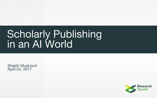 Scholarly Publishing
in an AI World
Shashi Mudunuri
April 24, 2017
 