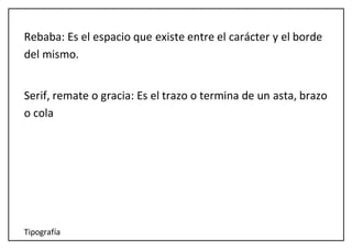 Tipografía
Rebaba: Es el espacio que existe entre el carácter y el borde
del mismo.
Serif, remate o gracia: Es el trazo o termina de un asta, brazo
o cola
 
