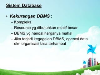 Sistem Database
• Kekurangan DBMS :
– Kompleks
– Resource yg dibutuhkan relatif besar
– DBMS yg handal harganya mahal
– Jika terjadi kegagalan DBMS, operasi data
dlm organisasi bisa terhambat

 