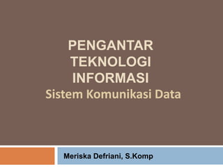 PENGANTAR
TEKNOLOGI
INFORMASI
Sistem Komunikasi Data
Meriska Defriani, S.Komp
 