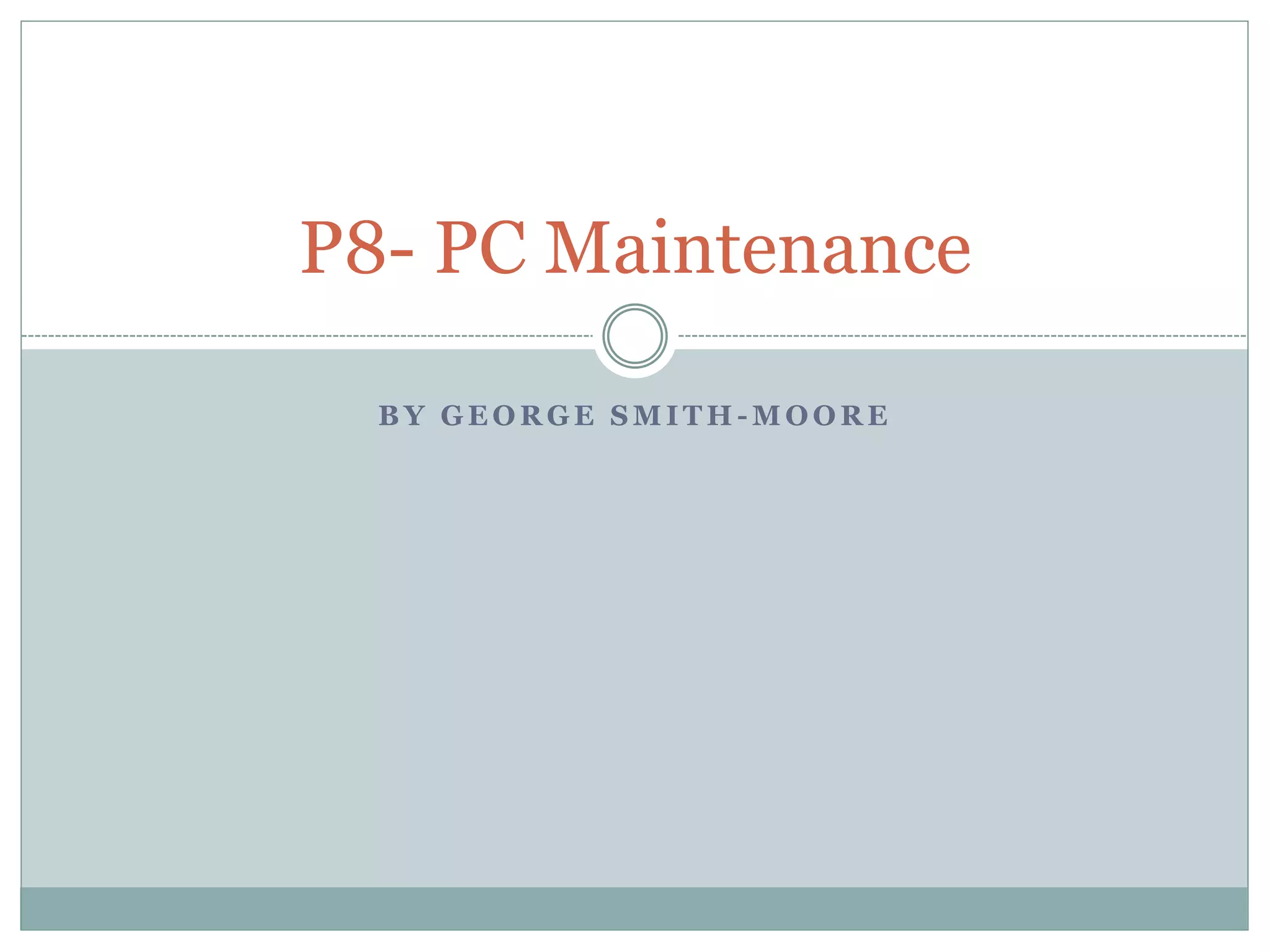 B Y G E O R G E S M I T H - M O O R E
P8- PC Maintenance
 
