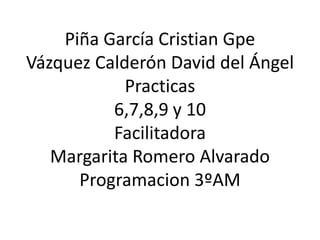 Piña García Cristian Gpe
Vázquez Calderón David del Ángel
Practicas
6,7,8,9 y 10
Facilitadora
Margarita Romero Alvarado
Programacion 3ºAM
 
