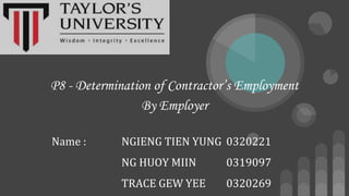 P8 - Determination of Contractor’s Employment
By Employer
Name : NGIENG TIEN YUNG 0320221
NG HUOY MIIN 0319097
TRACE GEW YEE 0320269
 