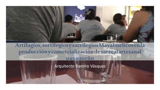 Artilugios,sortilegiosysacrilegiosMayahuelicosenla
producciónycomercializacióndemezcalartesanal
oaxaqueño
Arquitecto Ramiro Vásquez
 