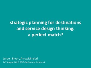 strategic planning for destinations
          and service design thinking:
                a perfect match?



Jeroen Bryon, ArrowMinded
24th August 2012, SDiT Conference, Innsbruck
 