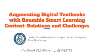 Augmenting Digital Textbooks
with Reusable Smart Learning
Content: Solutions and Challenges
Jordan Barria-Pineda, Arun Balajiee Lekshmi Narayanan,
Peter Brusilovsky
iTextbooks’22 Workshop @ AIED’22
 