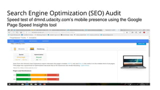 Search Engine Optimization (SEO) Audit
Speed test of dmnd.udacity.com’s mobile presence using the Google
Page Speed Insights tool
 