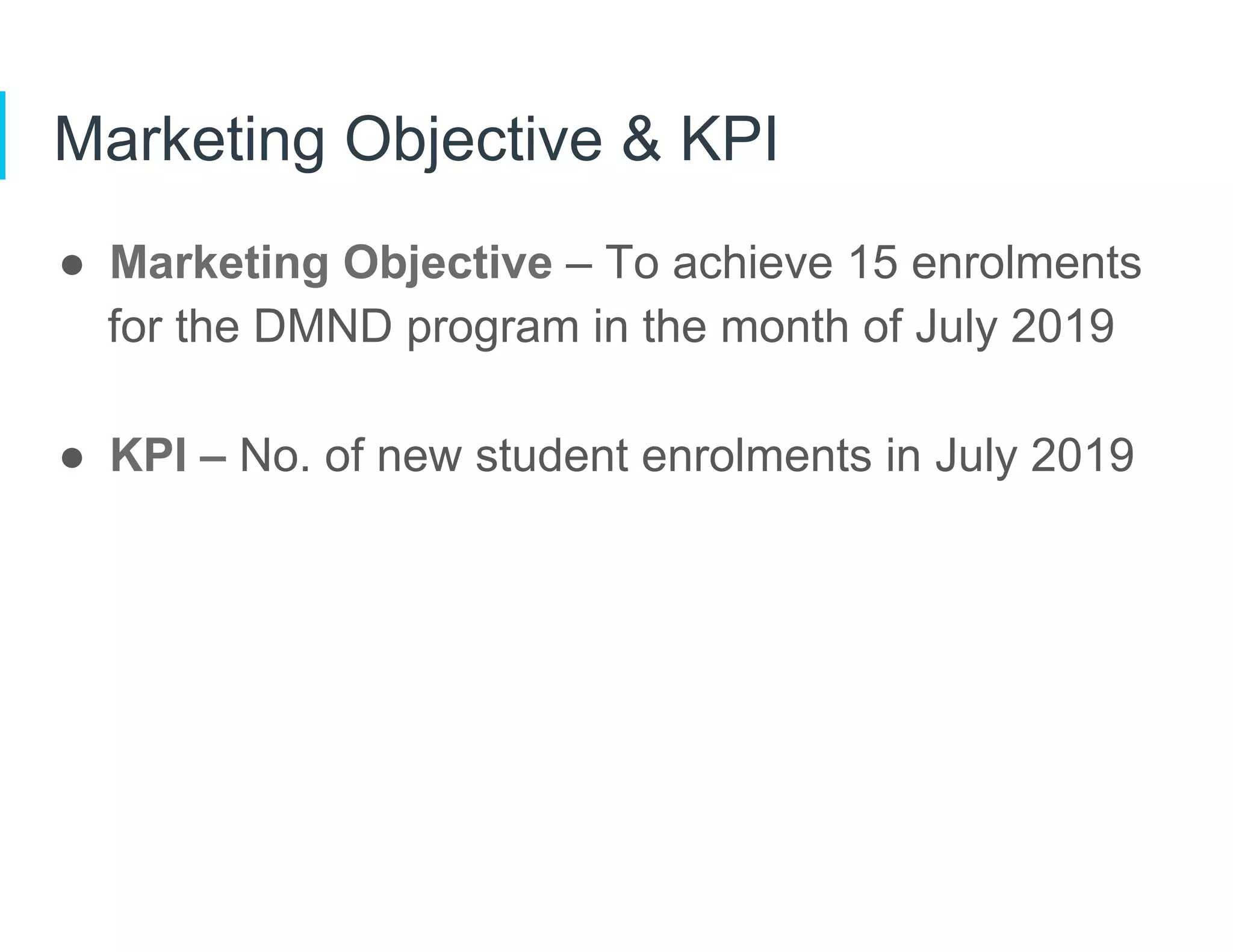 Marketing Objective & KPI
●  Marketing Objective – To achieve 15 enrolments
for the DMND program in the month of July 2019
●  KPI – No. of new student enrolments in July 2019
 