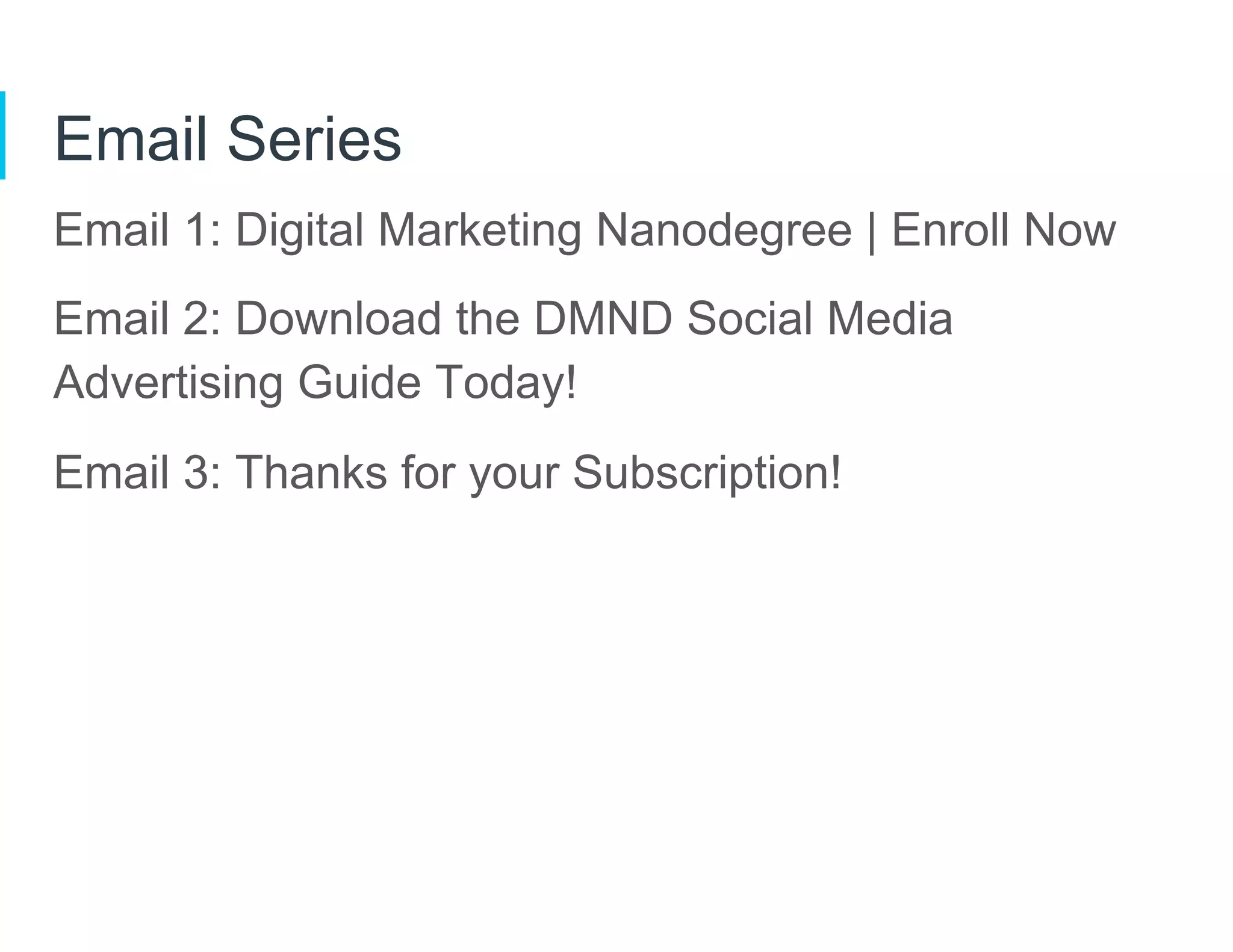 Email Series
Email 1: Digital Marketing Nanodegree | Enroll Now
Email 2: Download the DMND Social Media
Advertising Guide Today!
Email 3: Thanks for your Subscription!
 