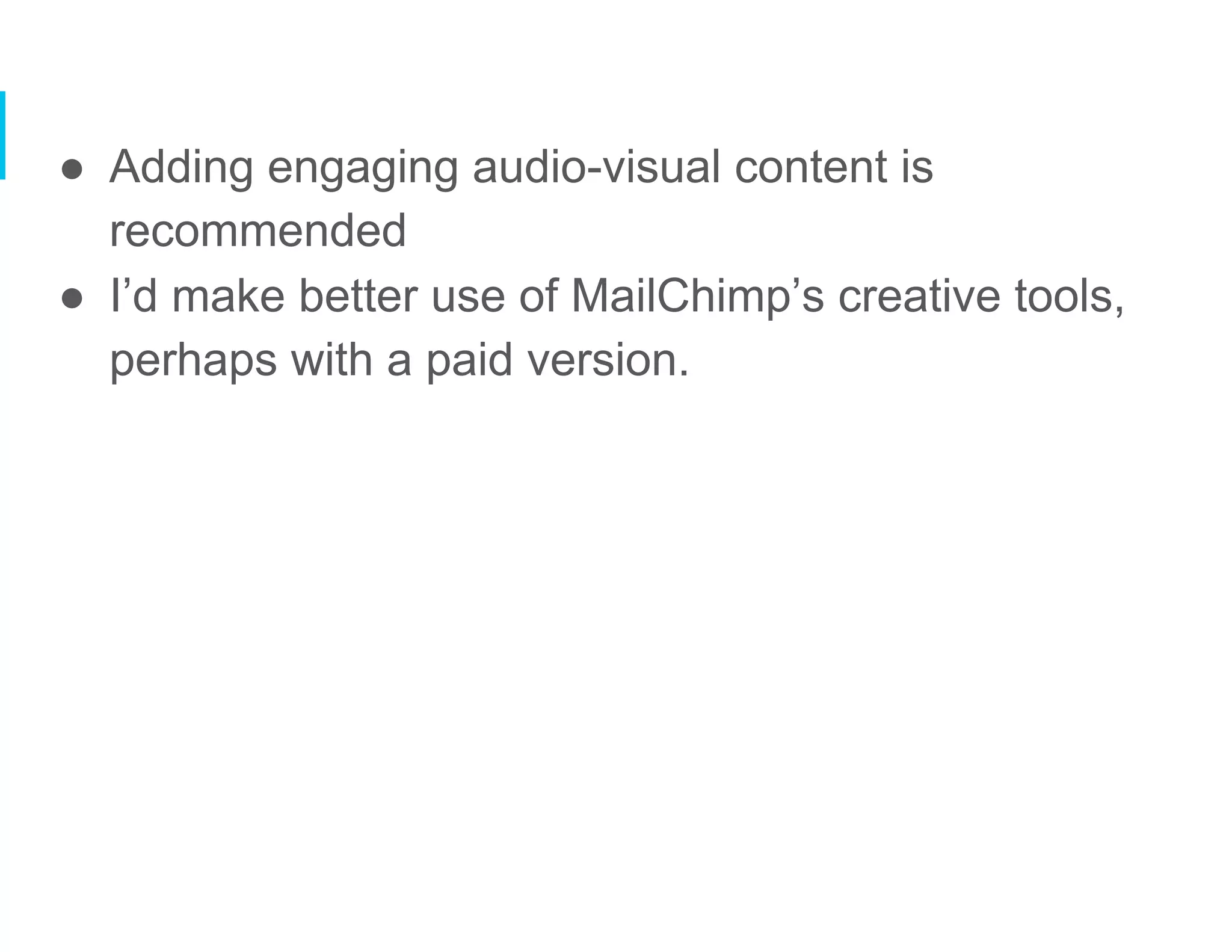 ●  Adding engaging audio-visual content is
recommended
●  I’d make better use of MailChimp’s creative tools,
perhaps with a paid version.
 