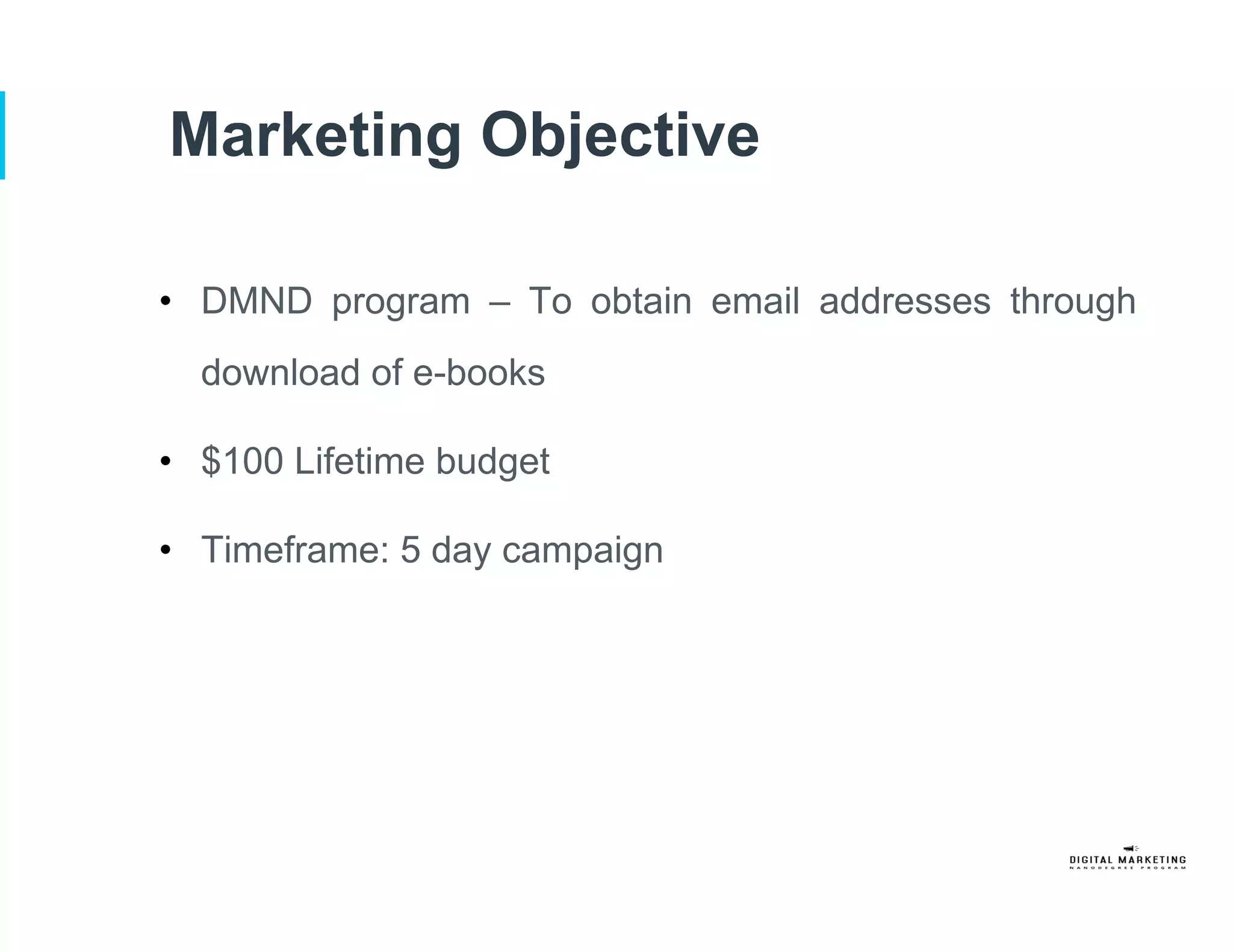 Marketing Objective
•  DMND program – To obtain email addresses through
download of e-books
•  $100 Lifetime budget
•  Timeframe: 5 day campaign
 