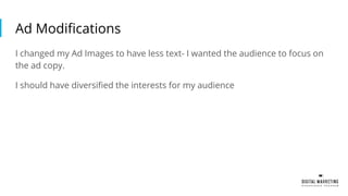 Ad Modifications
I changed my Ad Images to have less text- I wanted the audience to focus on
the ad copy.
I should have diversified the interests for my audience
 