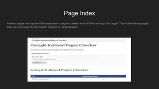 Page Index
Indexed pages are important because search engine crawlers look for links amongst the pages. The more indexed pages
their are, the easier it is for search engines to crawl between.
 